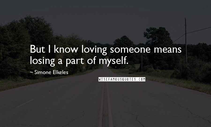 Simone Elkeles Quotes: But I know loving someone means losing a part of myself.