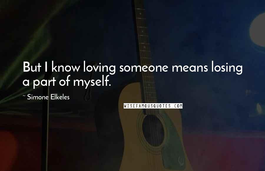 Simone Elkeles Quotes: But I know loving someone means losing a part of myself.