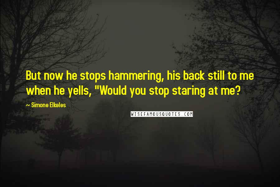 Simone Elkeles Quotes: But now he stops hammering, his back still to me when he yells, "Would you stop staring at me?