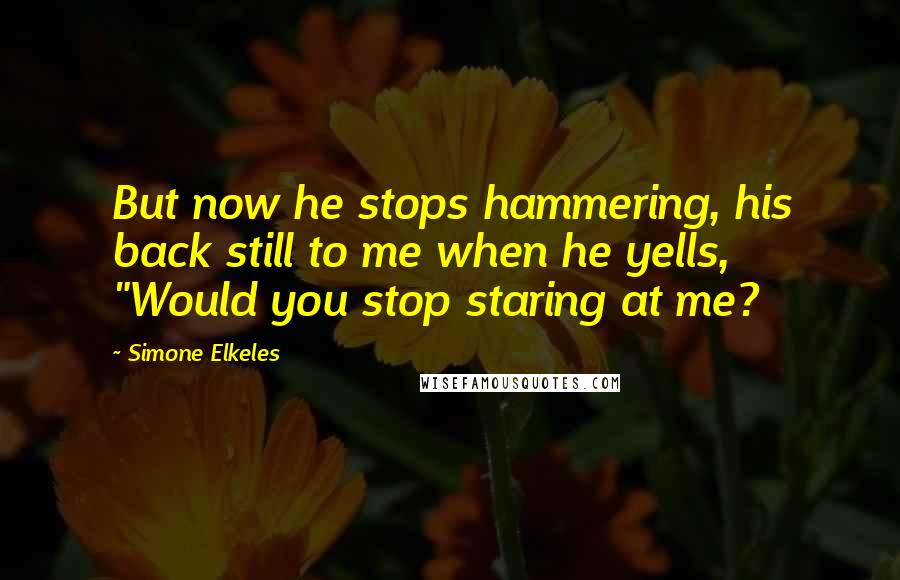 Simone Elkeles Quotes: But now he stops hammering, his back still to me when he yells, "Would you stop staring at me?