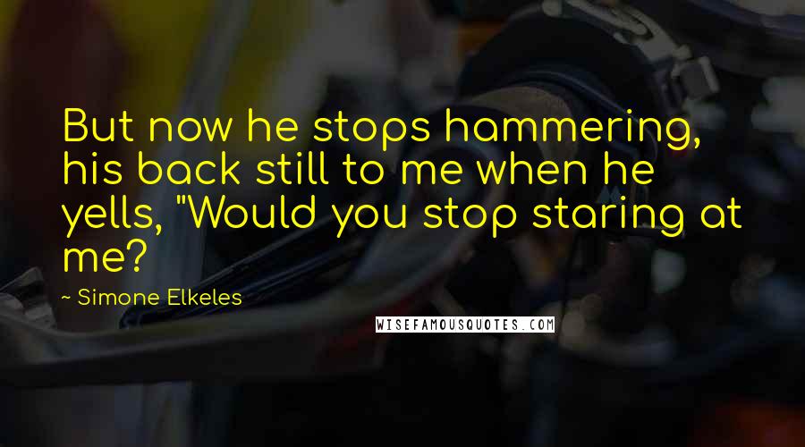 Simone Elkeles Quotes: But now he stops hammering, his back still to me when he yells, "Would you stop staring at me?