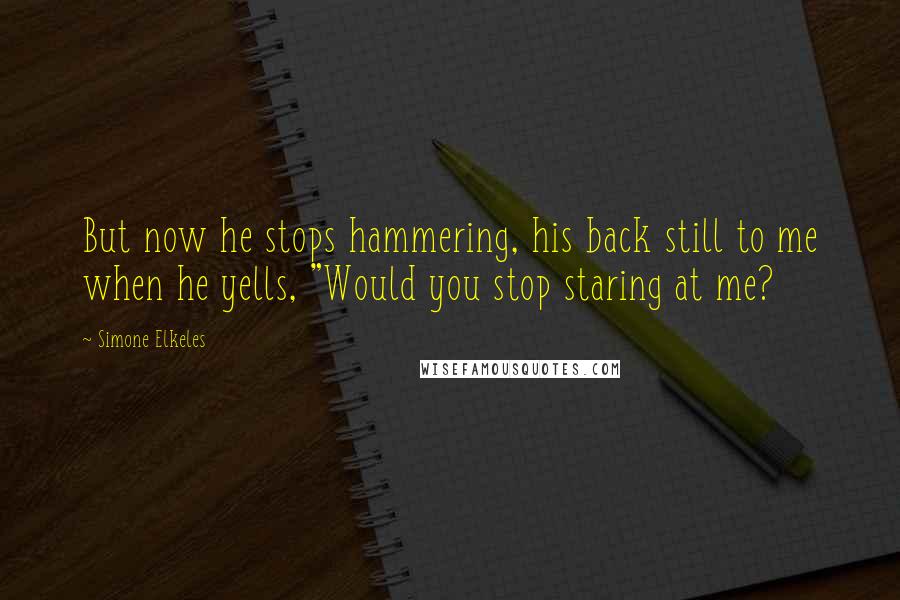 Simone Elkeles Quotes: But now he stops hammering, his back still to me when he yells, "Would you stop staring at me?