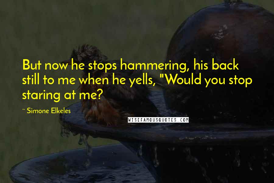 Simone Elkeles Quotes: But now he stops hammering, his back still to me when he yells, "Would you stop staring at me?
