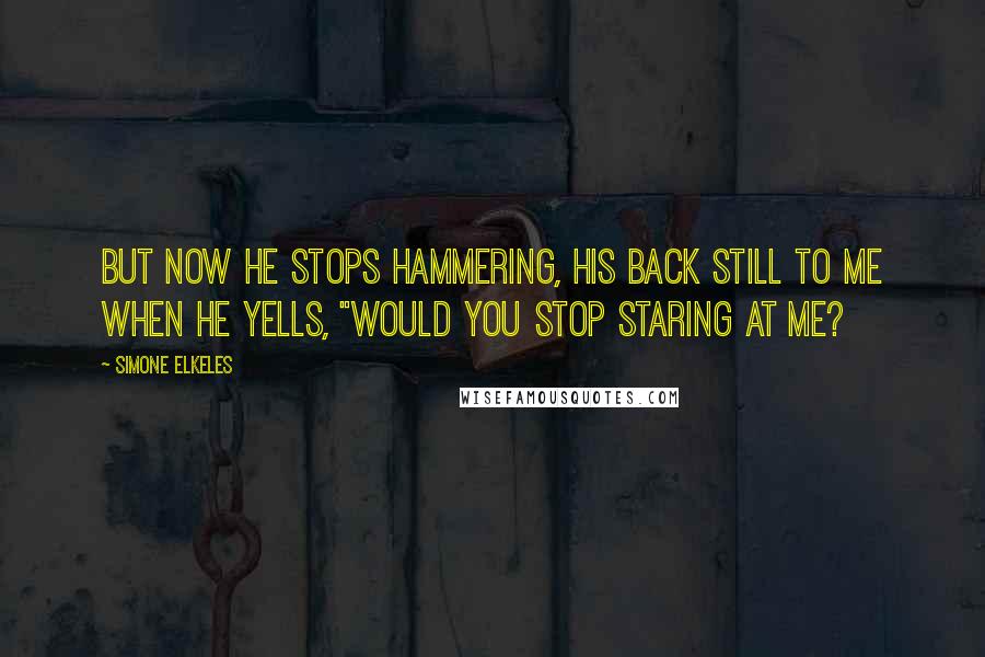 Simone Elkeles Quotes: But now he stops hammering, his back still to me when he yells, "Would you stop staring at me?