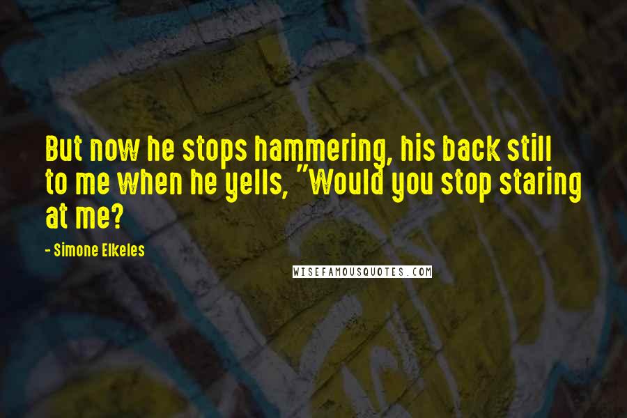 Simone Elkeles Quotes: But now he stops hammering, his back still to me when he yells, "Would you stop staring at me?