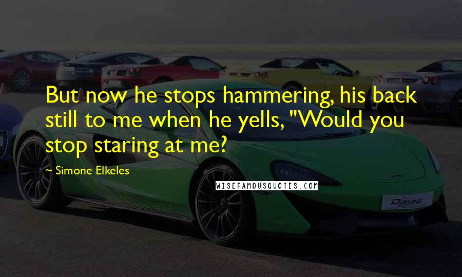 Simone Elkeles Quotes: But now he stops hammering, his back still to me when he yells, "Would you stop staring at me?