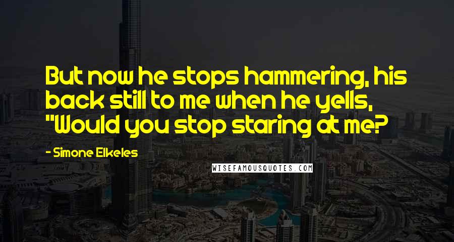 Simone Elkeles Quotes: But now he stops hammering, his back still to me when he yells, "Would you stop staring at me?