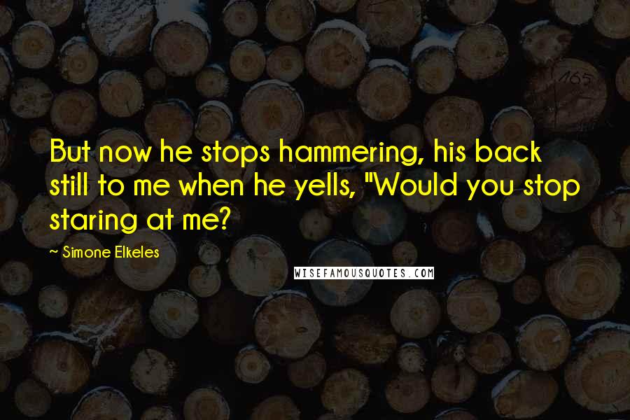 Simone Elkeles Quotes: But now he stops hammering, his back still to me when he yells, "Would you stop staring at me?