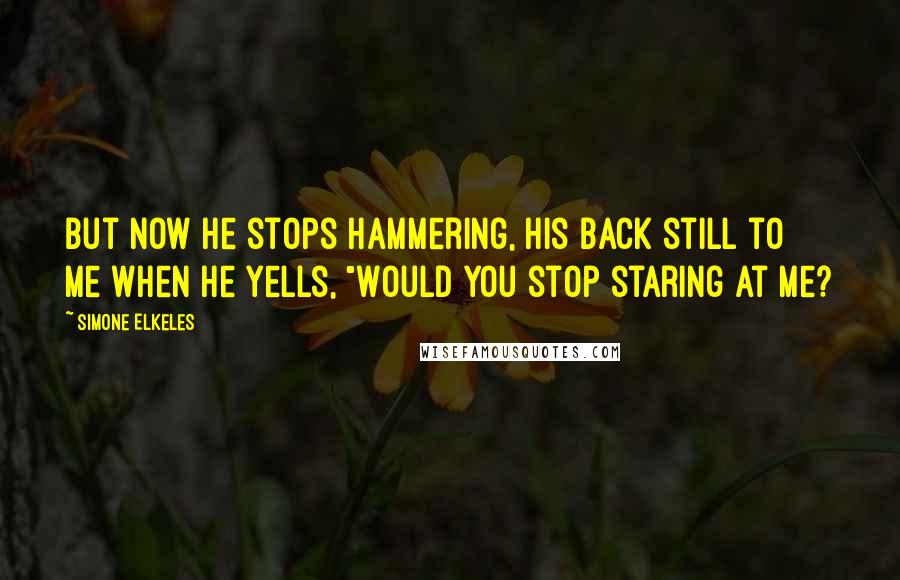 Simone Elkeles Quotes: But now he stops hammering, his back still to me when he yells, "Would you stop staring at me?