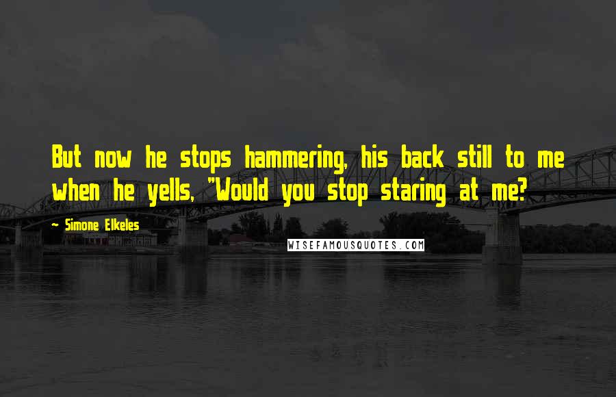 Simone Elkeles Quotes: But now he stops hammering, his back still to me when he yells, "Would you stop staring at me?