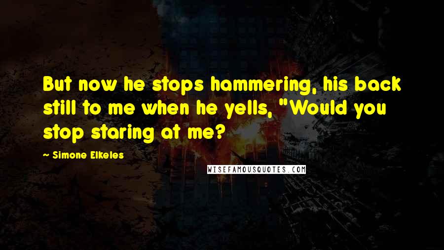 Simone Elkeles Quotes: But now he stops hammering, his back still to me when he yells, "Would you stop staring at me?