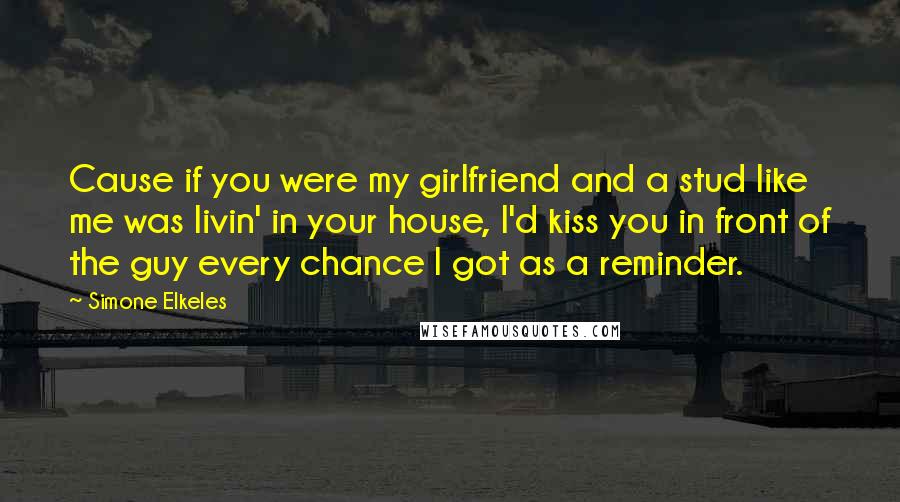 Simone Elkeles Quotes: Cause if you were my girlfriend and a stud like me was livin' in your house, I'd kiss you in front of the guy every chance I got as a reminder.