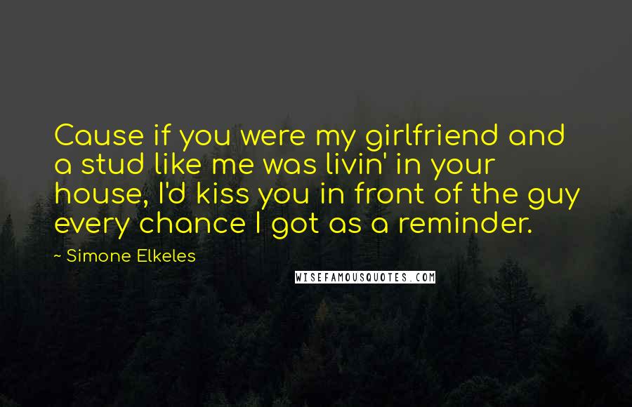 Simone Elkeles Quotes: Cause if you were my girlfriend and a stud like me was livin' in your house, I'd kiss you in front of the guy every chance I got as a reminder.