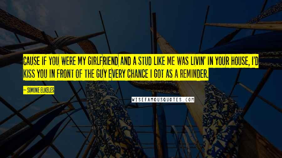 Simone Elkeles Quotes: Cause if you were my girlfriend and a stud like me was livin' in your house, I'd kiss you in front of the guy every chance I got as a reminder.