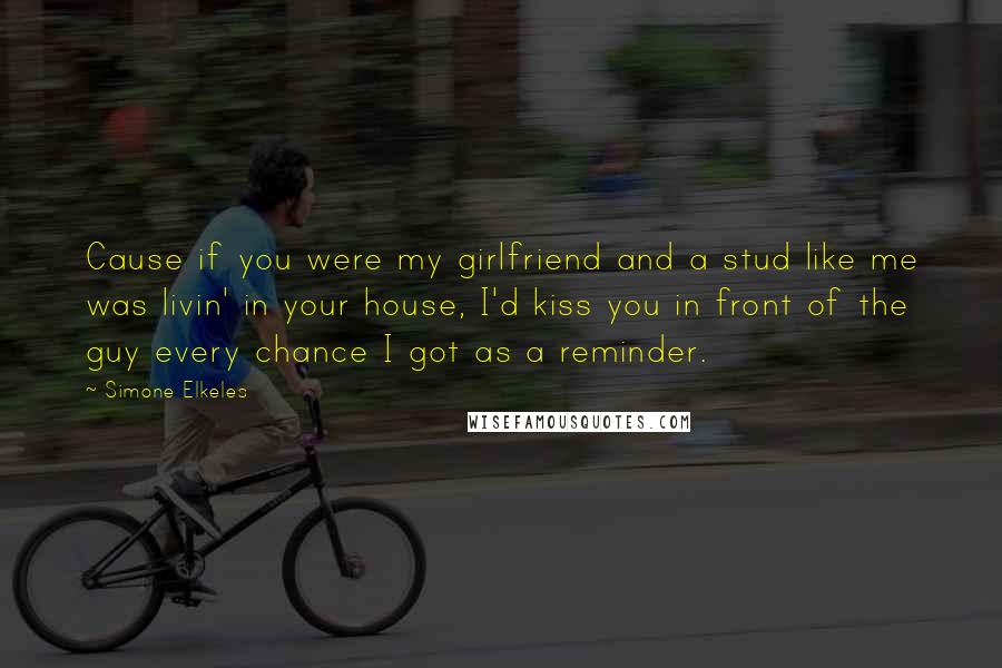 Simone Elkeles Quotes: Cause if you were my girlfriend and a stud like me was livin' in your house, I'd kiss you in front of the guy every chance I got as a reminder.