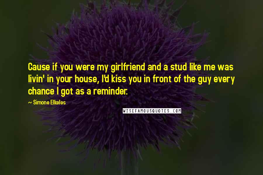 Simone Elkeles Quotes: Cause if you were my girlfriend and a stud like me was livin' in your house, I'd kiss you in front of the guy every chance I got as a reminder.