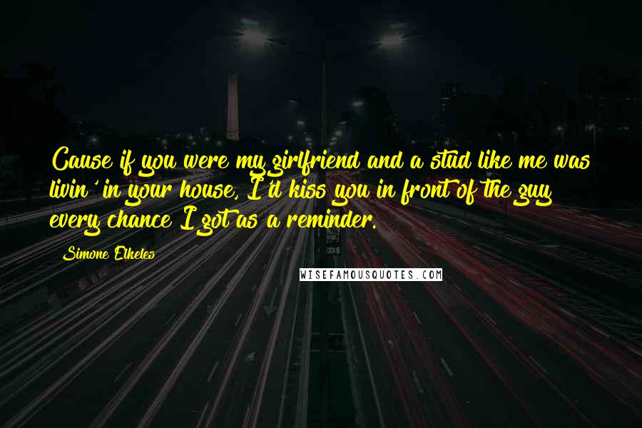 Simone Elkeles Quotes: Cause if you were my girlfriend and a stud like me was livin' in your house, I'd kiss you in front of the guy every chance I got as a reminder.