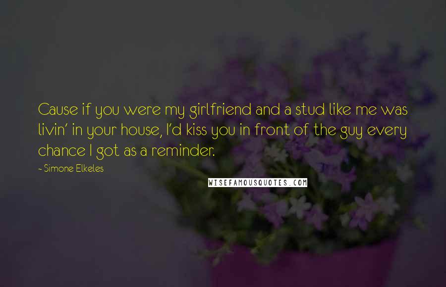 Simone Elkeles Quotes: Cause if you were my girlfriend and a stud like me was livin' in your house, I'd kiss you in front of the guy every chance I got as a reminder.