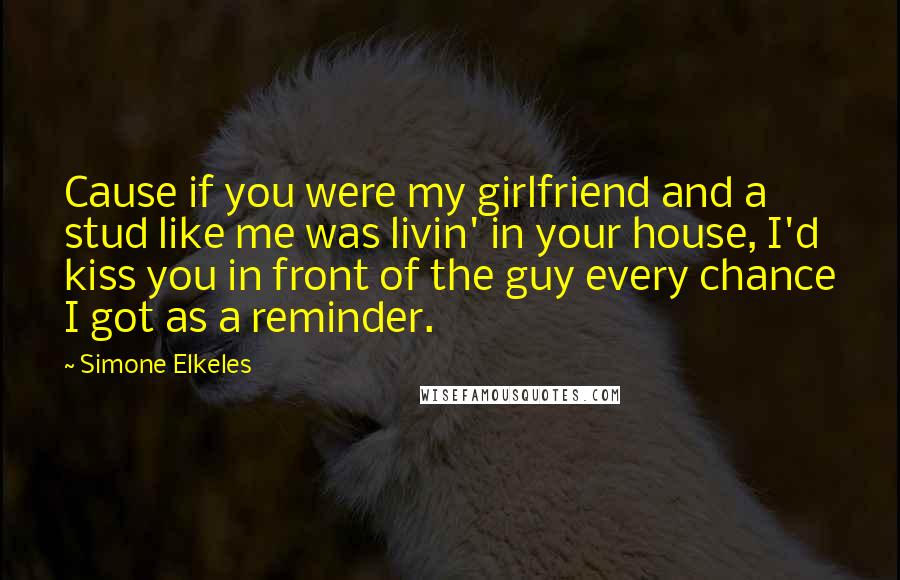 Simone Elkeles Quotes: Cause if you were my girlfriend and a stud like me was livin' in your house, I'd kiss you in front of the guy every chance I got as a reminder.