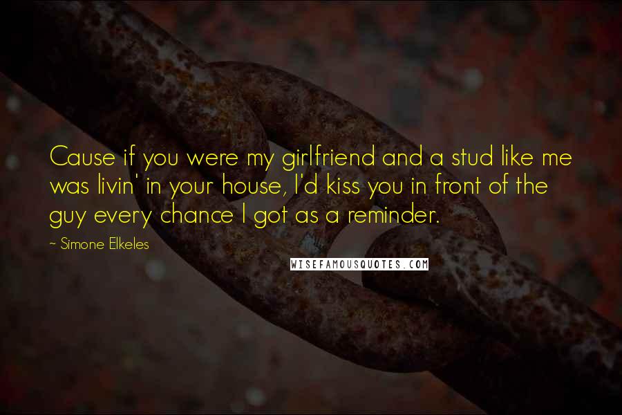 Simone Elkeles Quotes: Cause if you were my girlfriend and a stud like me was livin' in your house, I'd kiss you in front of the guy every chance I got as a reminder.