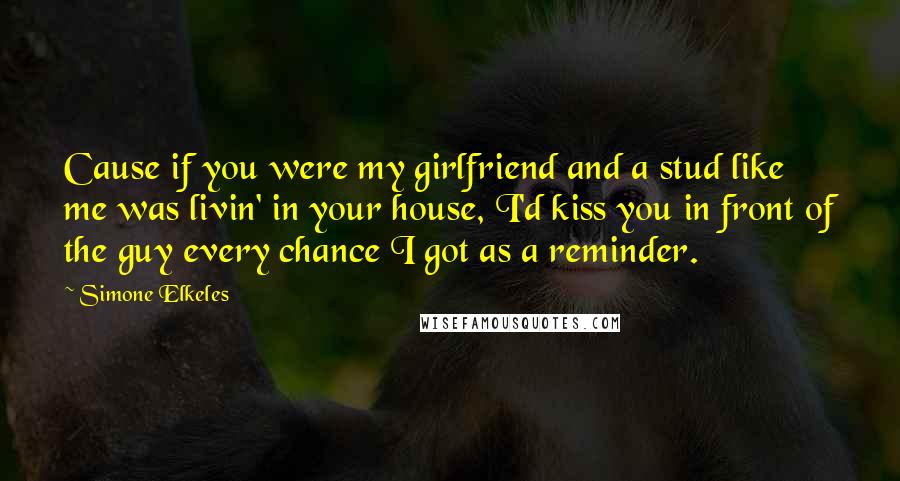 Simone Elkeles Quotes: Cause if you were my girlfriend and a stud like me was livin' in your house, I'd kiss you in front of the guy every chance I got as a reminder.
