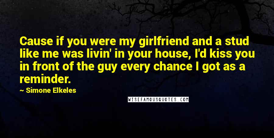 Simone Elkeles Quotes: Cause if you were my girlfriend and a stud like me was livin' in your house, I'd kiss you in front of the guy every chance I got as a reminder.