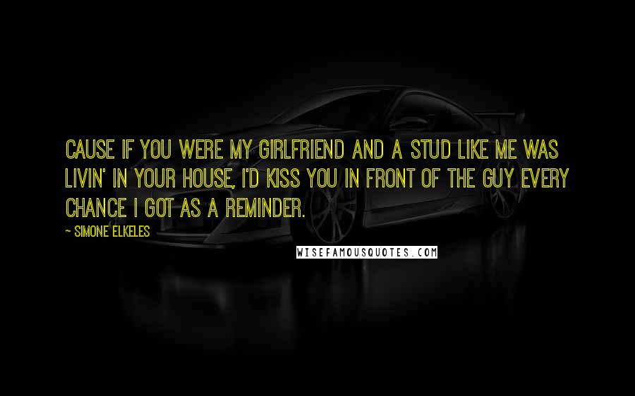 Simone Elkeles Quotes: Cause if you were my girlfriend and a stud like me was livin' in your house, I'd kiss you in front of the guy every chance I got as a reminder.