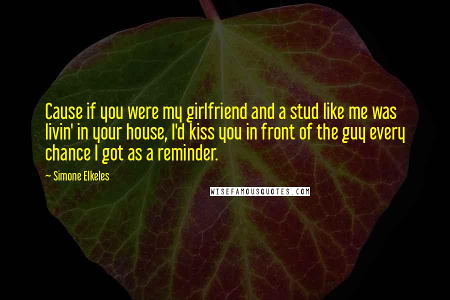 Simone Elkeles Quotes: Cause if you were my girlfriend and a stud like me was livin' in your house, I'd kiss you in front of the guy every chance I got as a reminder.