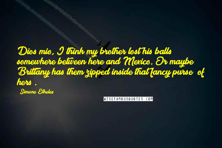 Simone Elkeles Quotes: Dios mio, I think my brother lost his balls somewhere between here and Mexico. Or maybe Brittany has them zipped inside that fancy purse (of hers).