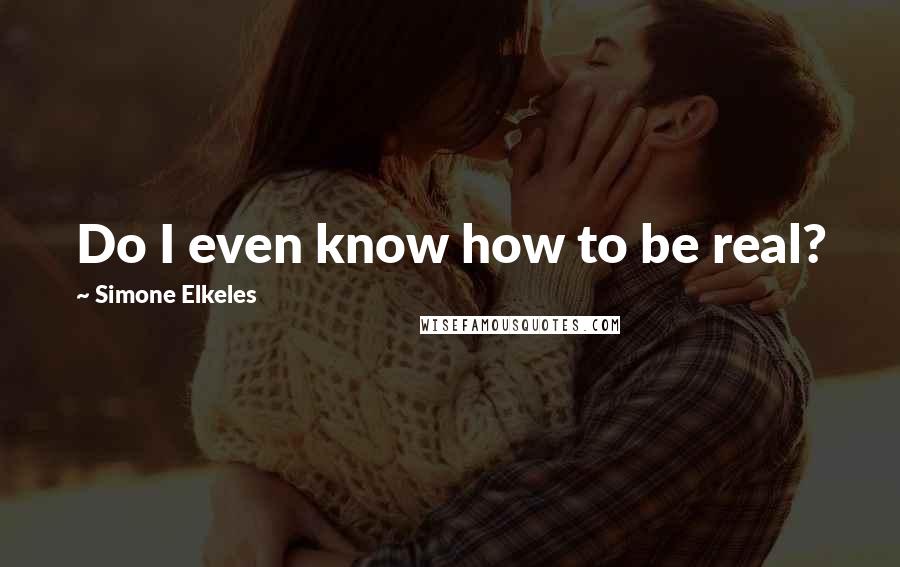 Simone Elkeles Quotes: Do I even know how to be real?