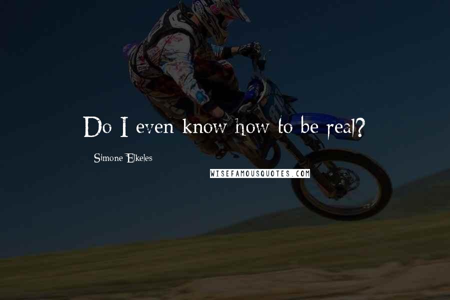 Simone Elkeles Quotes: Do I even know how to be real?