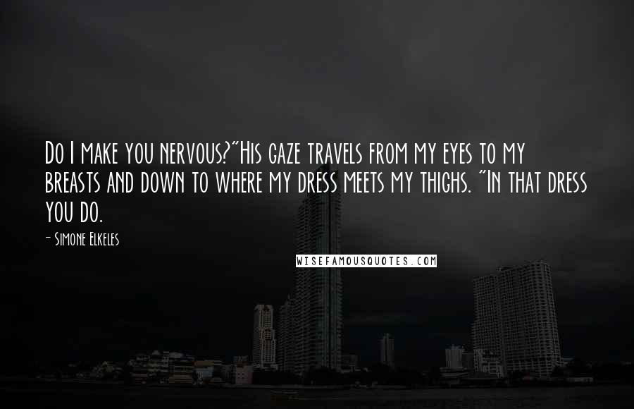 Simone Elkeles Quotes: Do I make you nervous?"His gaze travels from my eyes to my breasts and down to where my dress meets my thighs. "In that dress you do.