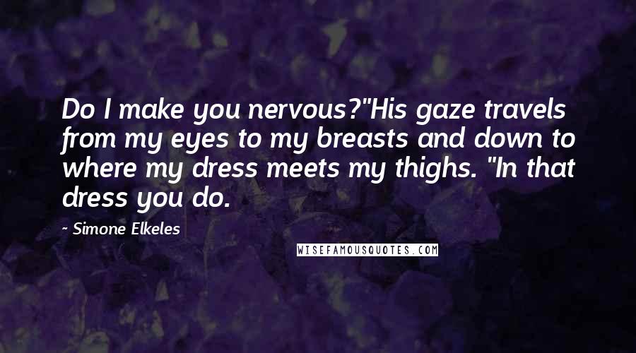 Simone Elkeles Quotes: Do I make you nervous?"His gaze travels from my eyes to my breasts and down to where my dress meets my thighs. "In that dress you do.