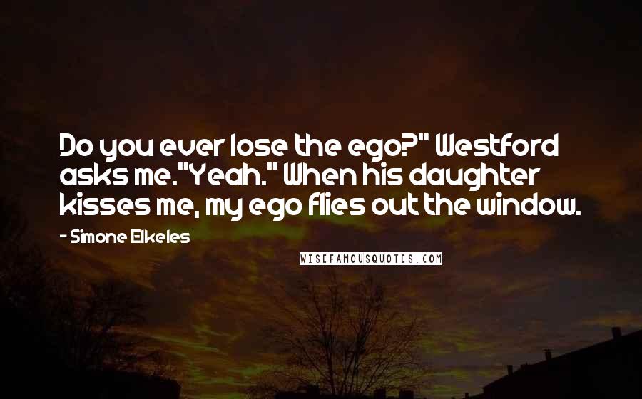 Simone Elkeles Quotes: Do you ever lose the ego?" Westford asks me."Yeah." When his daughter kisses me, my ego flies out the window.