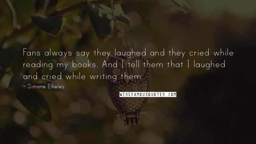 Simone Elkeles Quotes: Fans always say they laughed and they cried while reading my books. And I tell them that I laughed and cried while writing them.