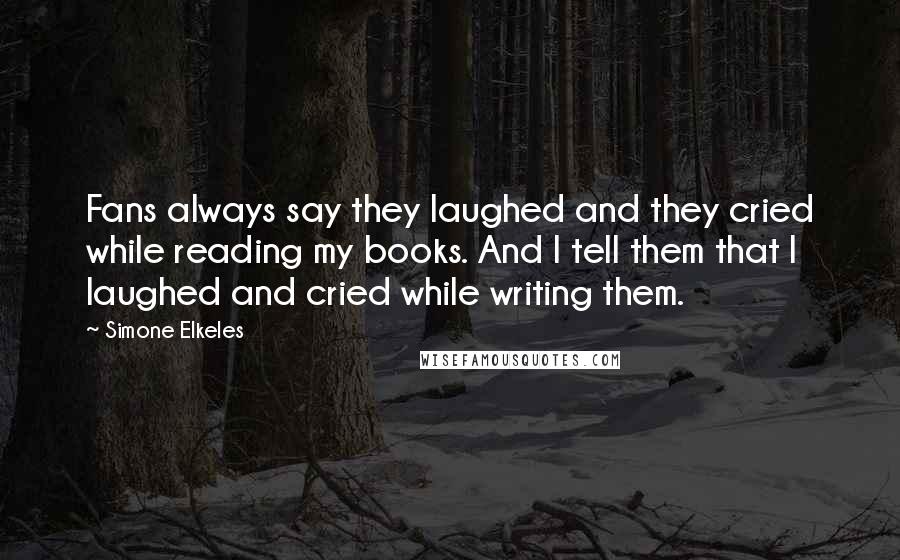 Simone Elkeles Quotes: Fans always say they laughed and they cried while reading my books. And I tell them that I laughed and cried while writing them.