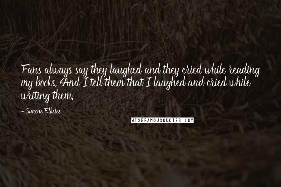 Simone Elkeles Quotes: Fans always say they laughed and they cried while reading my books. And I tell them that I laughed and cried while writing them.