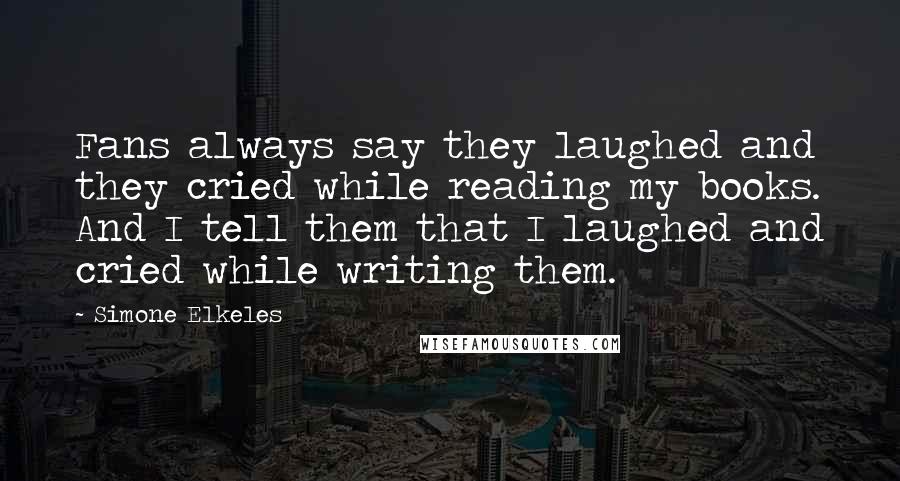 Simone Elkeles Quotes: Fans always say they laughed and they cried while reading my books. And I tell them that I laughed and cried while writing them.