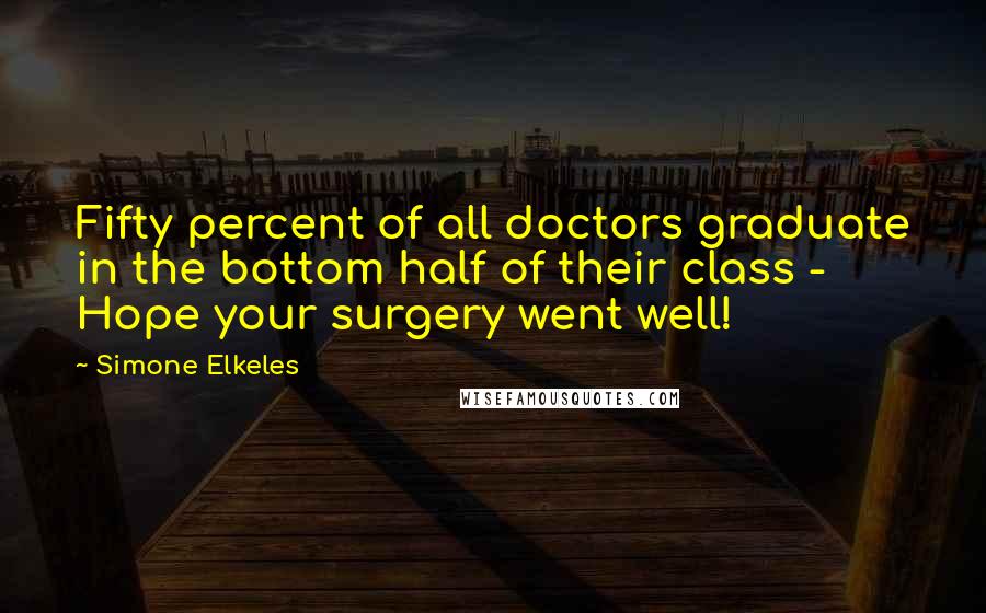 Simone Elkeles Quotes: Fifty percent of all doctors graduate in the bottom half of their class - Hope your surgery went well!