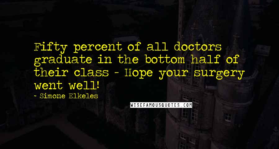 Simone Elkeles Quotes: Fifty percent of all doctors graduate in the bottom half of their class - Hope your surgery went well!