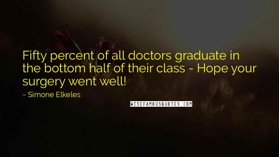 Simone Elkeles Quotes: Fifty percent of all doctors graduate in the bottom half of their class - Hope your surgery went well!