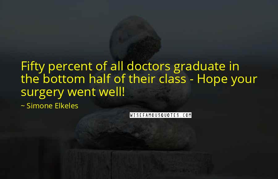Simone Elkeles Quotes: Fifty percent of all doctors graduate in the bottom half of their class - Hope your surgery went well!