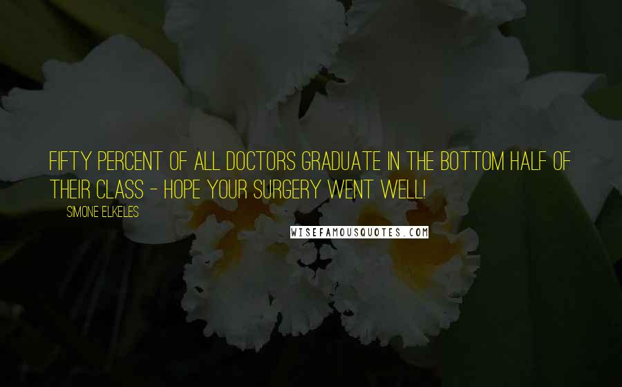 Simone Elkeles Quotes: Fifty percent of all doctors graduate in the bottom half of their class - Hope your surgery went well!