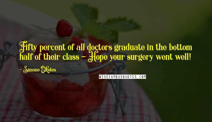 Simone Elkeles Quotes: Fifty percent of all doctors graduate in the bottom half of their class - Hope your surgery went well!