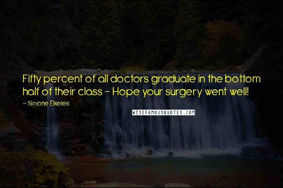 Simone Elkeles Quotes: Fifty percent of all doctors graduate in the bottom half of their class - Hope your surgery went well!
