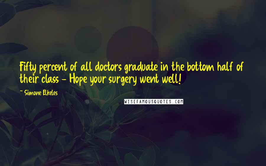 Simone Elkeles Quotes: Fifty percent of all doctors graduate in the bottom half of their class - Hope your surgery went well!