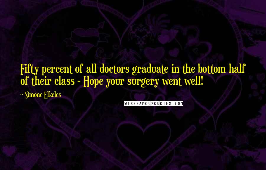 Simone Elkeles Quotes: Fifty percent of all doctors graduate in the bottom half of their class - Hope your surgery went well!