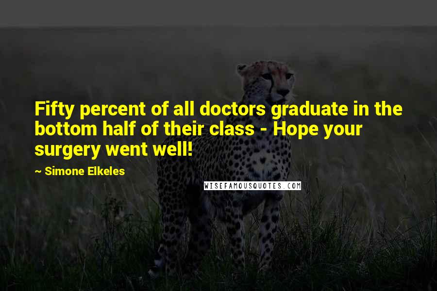 Simone Elkeles Quotes: Fifty percent of all doctors graduate in the bottom half of their class - Hope your surgery went well!