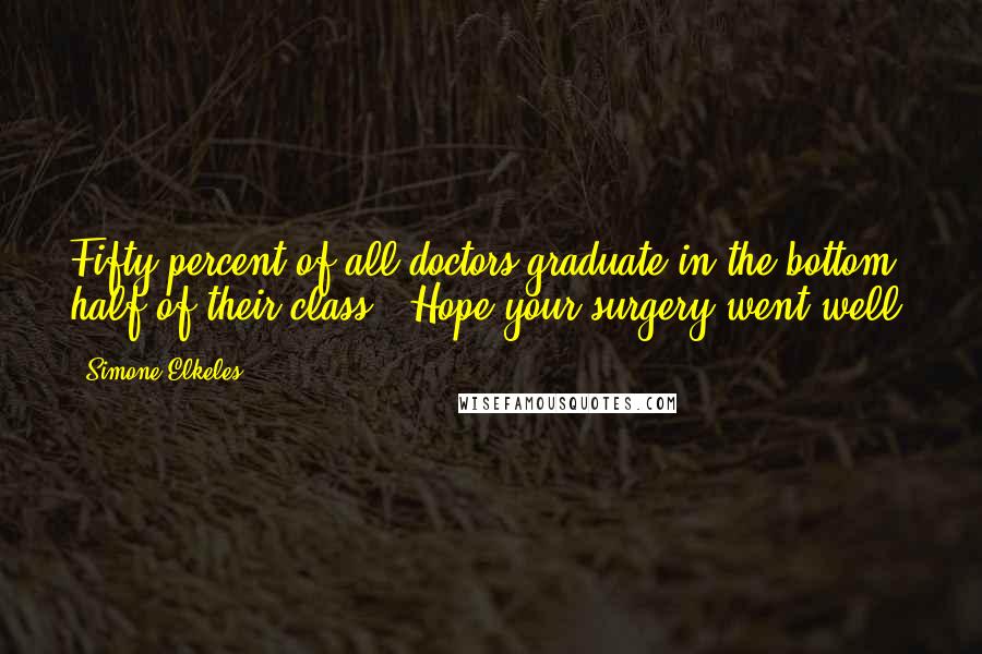 Simone Elkeles Quotes: Fifty percent of all doctors graduate in the bottom half of their class - Hope your surgery went well!