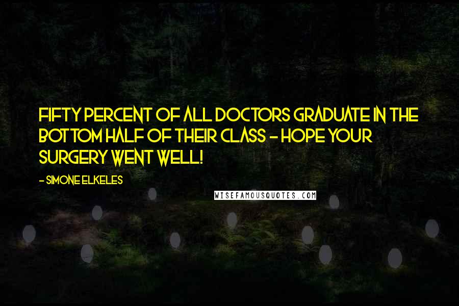 Simone Elkeles Quotes: Fifty percent of all doctors graduate in the bottom half of their class - Hope your surgery went well!